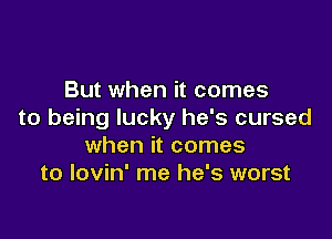 But when it comes
to being lucky he's cursed

when it comes
to lovin' me he's worst