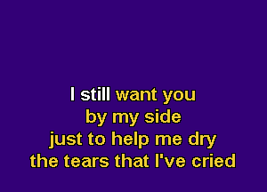 I still want you

by my side
just to help me dry
the tears that I've cried