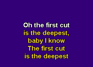 Oh the first cut
is the deepest,

baby I know
The first cut
is the deepest