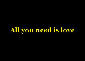 All you need is love