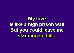 My love
is like a high prison wall

But you could leave me
standing so tall...
