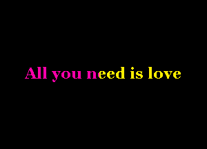 All you need is love