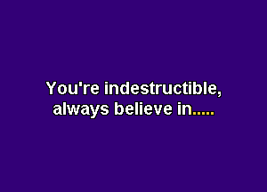 You're indestructible,

always believe in .....
