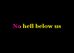 N0 hell below us