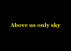 Above us only sky