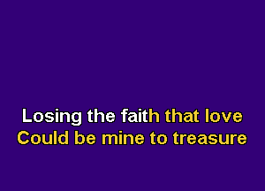 Losing the faith that love
Could be mine to treasure