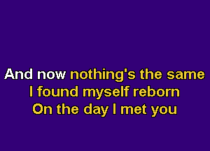 And now nothing's the same

lfound myself reborn
On the day I met you