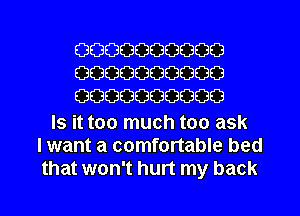 0000000000
0000000000
0000000000

Is it too much too ask
I want a comfortable bed
that won't hurt my back