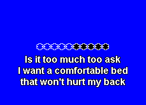 0000000000

Is it too much too ask
I want a comfortable bed
that won't hurt my back