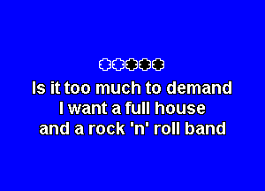 00000
Is it too much to demand

lwant a full house
and a rock 'n' roll band