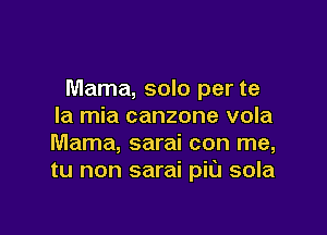 Mama, solo per te
la mia canzone vola

Mama, sarai con me,
tu non sarai pit) sola