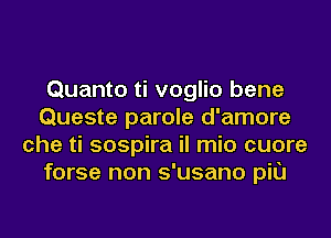 Quanto ti voglio bene
Queste parole d'amore
che ti sospira il mio cuore
forse non s'usano pit)