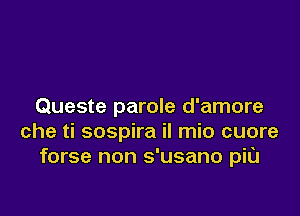 Queste parole d'amore

che ti sospira il mio cuore
forse non s'usano piu