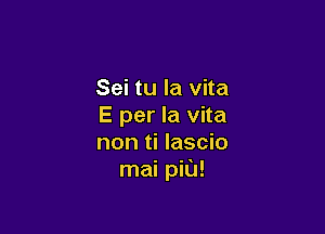 Sei tu la vita
E per la vita

non ti lascio
mai piU!