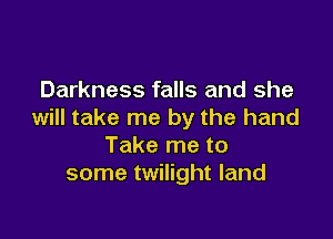 Darkness falls and she
will take me by the hand

Take me to
some twilight land