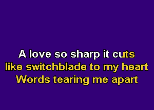 A love so sharp it cuts

like switchblade to my heart
Words tearing me apart