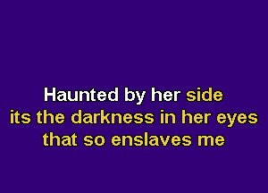 Haunted by her side

its the darkness in her eyes
that so enslaves me