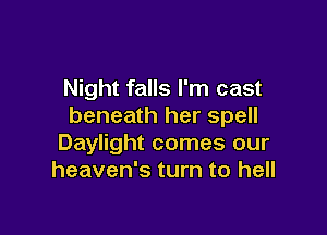 Night falls I'm cast
beneath her spell

Daylight comes our
heaven's turn to hell