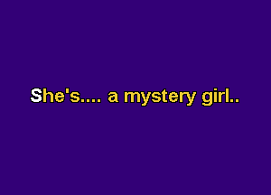 She's.... a mystery girl..