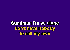 Sandman I'm so alone

don't have nobody
to call my own