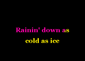 Rainin' down as

cold as ice