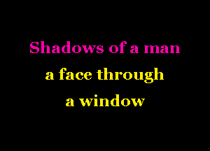 Shadows of a man

a face through

a window
