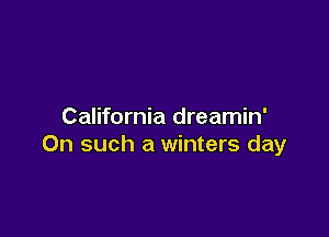 California dreamin'

On such a winters day