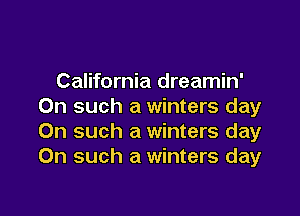 California dreamin'
On such a winters day

On such a winters day
On such a winters day