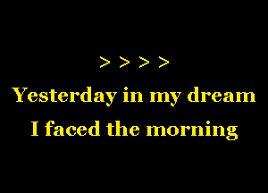 Yesterday in my dream

I faced the morning