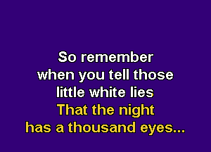 So remember
when you tell those

little white lies
That the night
has a thousand eyes...