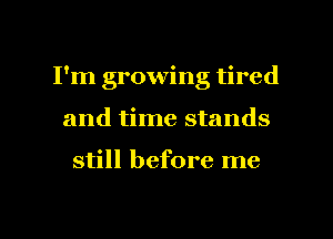 I'm growing tired
and time stands

still before me

Q