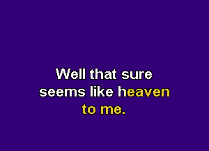 Well that sure

seems like heaven
to me.