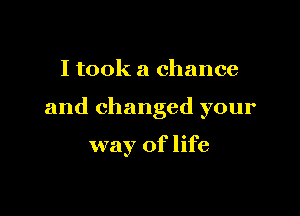 I took a chance

and changed your

way of life