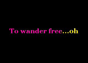 T0 wander free...oh
