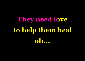 They need love
to help them heal

oh...
