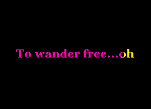 T0 wander free...oh