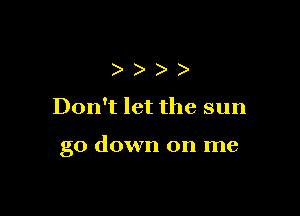 ))

Don't let the sun

go down on me