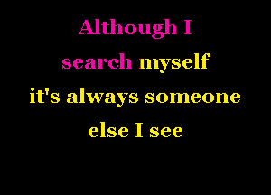 Although I

search myself

it's always someone

else I see
