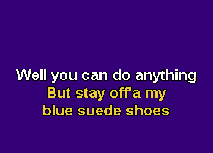 Well you can do anything

But stay off'a my
blue suede shoes