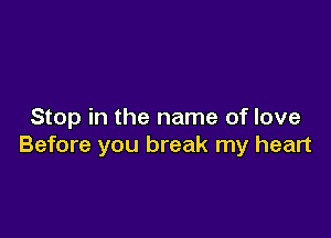 Stop in the name of love

Before you break my heart