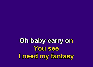 Oh baby carry on
You see
I need my fantasy