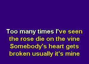 Too many times I've seen
the rose die on the vine
Somebody's heart gets
broken usually it's mine