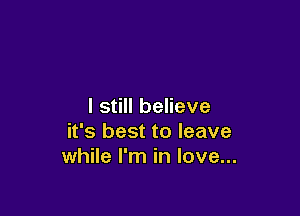 I still believe

it's best to leave
while I'm in love...