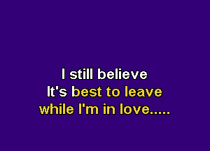 I still believe

It's best to leave
while I'm in love .....