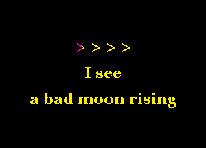 )))

I see

a bad moon rising