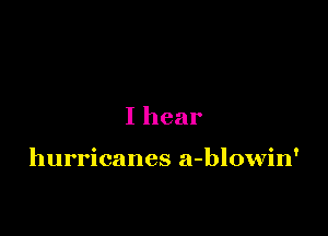 I hear

hurricanes a-blowin'