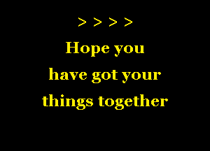 Hope you

have got your

things together