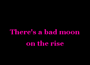 There's a bad moon

on the rise