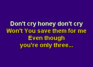 Don't cry honey don't cry
Won't You save them for me

Eventhough
you're only three...