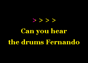 )))

Can you hear

the drums Fernando